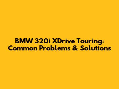 BMW 320i XDrive Touring: Common Problems & Solutions