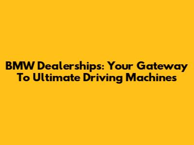 BMW Dealerships: Your Gateway To Ultimate Driving Machines