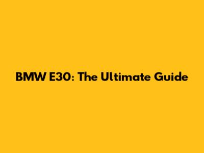 BMW E30: The Ultimate Guide