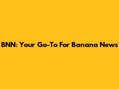 BNN: Your Go-To For Banana News