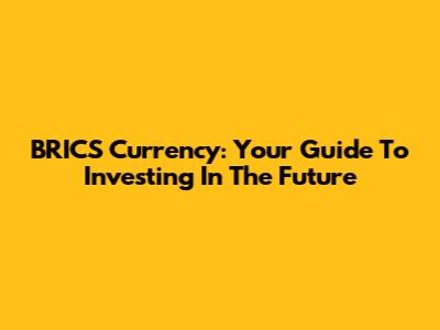 BRICS Currency: Your Guide To Investing In The Future
