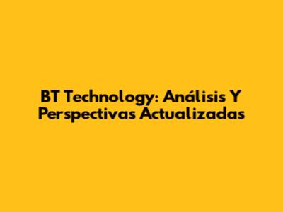BT Technology: Análisis Y Perspectivas Actualizadas