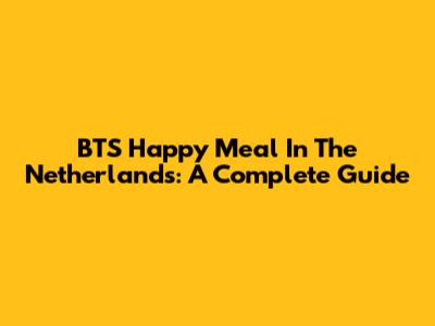 BTS Happy Meal In The Netherlands: A Complete Guide