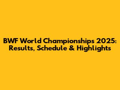 BWF World Championships 2025: Results, Schedule & Highlights