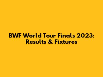 BWF World Tour Finals 2023: Results & Fixtures