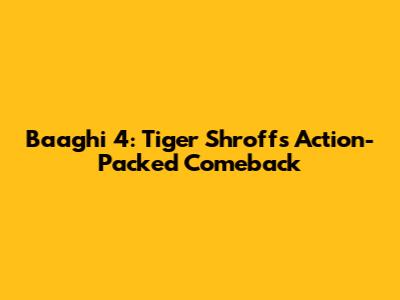 Baaghi 4: Tiger Shroff's Action-Packed Comeback
