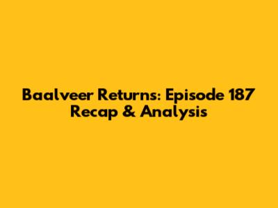 Baalveer Returns: Episode 187 Recap & Analysis