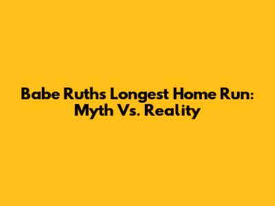 Babe Ruth's Longest Home Run: Myth Vs. Reality