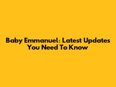 Baby Emmanuel: Latest Updates You Need To Know
