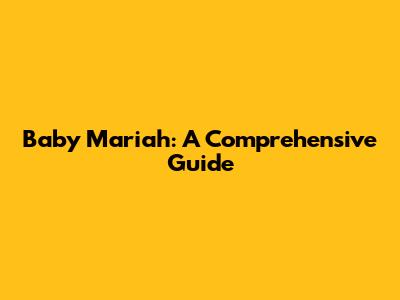 Baby Mariah: A Comprehensive Guide