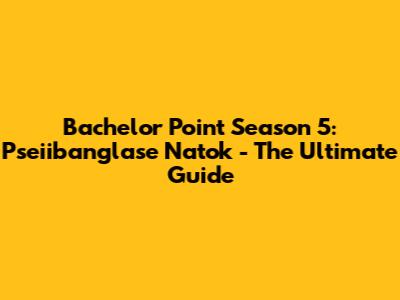 Bachelor Point Season 5: Pseiibanglase Natok - The Ultimate Guide