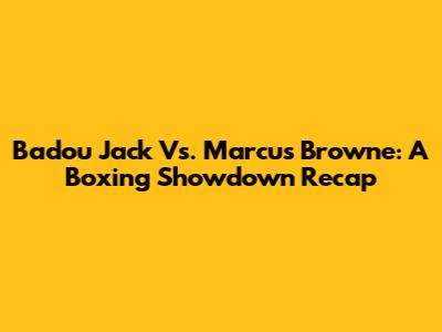 Badou Jack Vs. Marcus Browne: A Boxing Showdown Recap