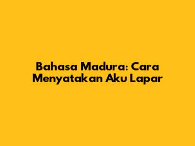 Bahasa Madura: Cara Menyatakan 'Aku Lapar'