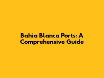 Bahia Blanca Ports: A Comprehensive Guide