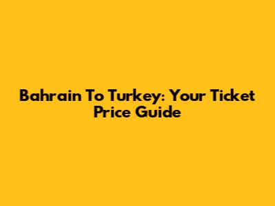 Bahrain To Turkey: Your Ticket Price Guide