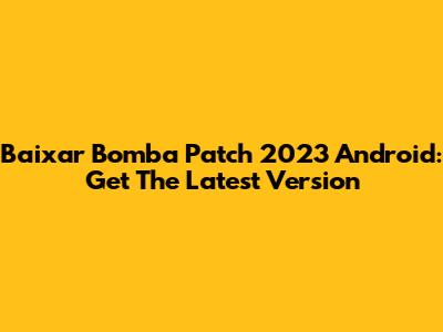 Baixar Bomba Patch 2023 Android: Get The Latest Version