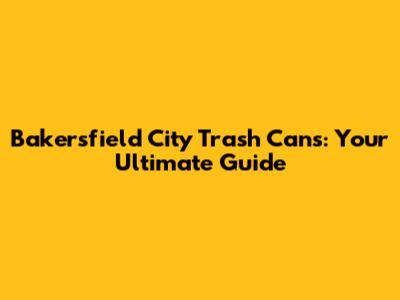 Bakersfield City Trash Cans: Your Ultimate Guide