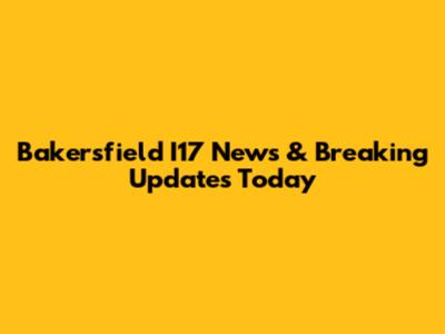 Bakersfield I17 News & Breaking Updates Today
