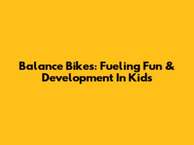 Balance Bikes: Fueling Fun & Development In Kids