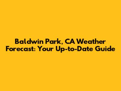 Baldwin Park, CA Weather Forecast: Your Up-to-Date Guide