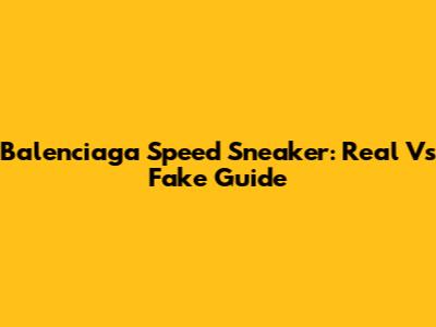 Balenciaga Speed Sneaker: Real Vs Fake Guide