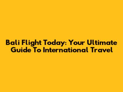 Bali Flight Today: Your Ultimate Guide To International Travel