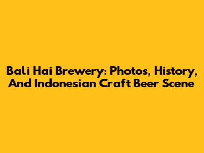 Bali Hai Brewery: Photos, History, And Indonesian Craft Beer Scene
