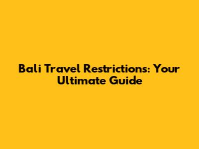 Bali Travel Restrictions: Your Ultimate Guide