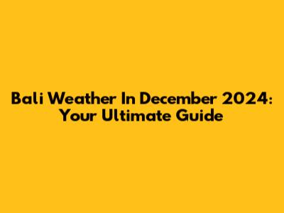 Bali Weather In December 2024: Your Ultimate Guide