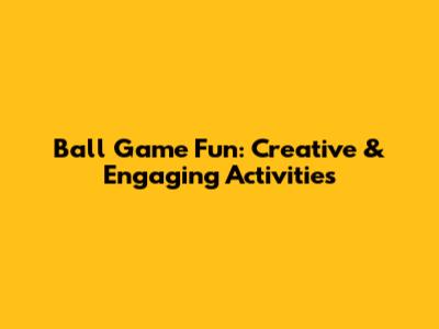 Ball Game Fun: Creative & Engaging Activities