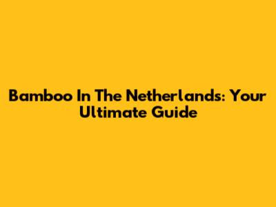 Bamboo In The Netherlands: Your Ultimate Guide