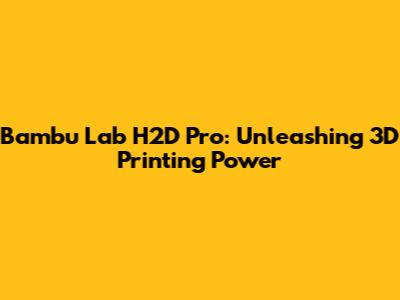 Bambu Lab H2D Pro: Unleashing 3D Printing Power