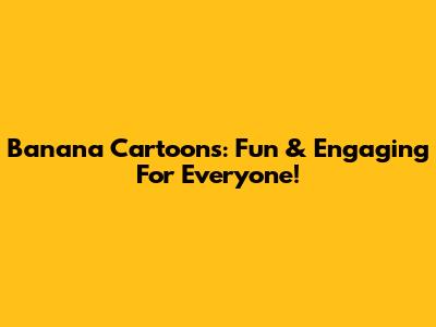 Banana Cartoons: Fun & Engaging For Everyone!