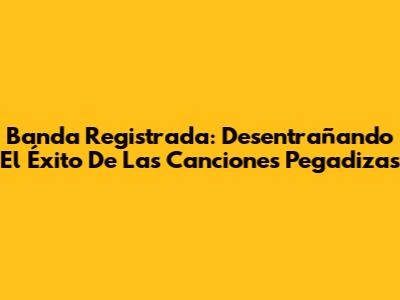 Banda Registrada: Desentrañando El Éxito De Las Canciones Pegadizas