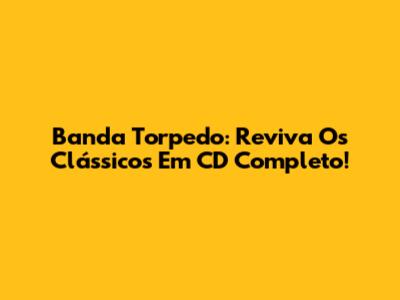 Banda Torpedo: Reviva Os Clássicos Em CD Completo!