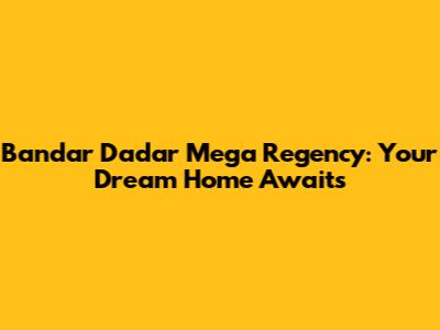 Bandar Dadar Mega Regency: Your Dream Home Awaits