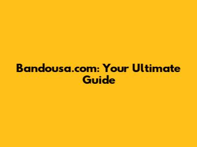 Bandousa.com: Your Ultimate Guide