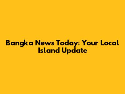 Bangka News Today: Your Local Island Update
