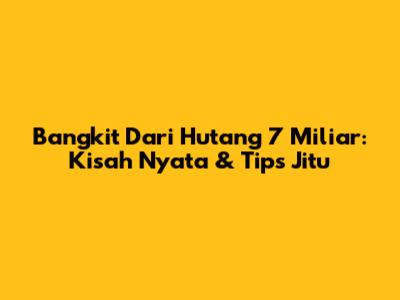 Bangkit Dari Hutang 7 Miliar: Kisah Nyata & Tips Jitu