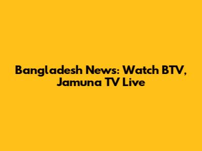 Bangladesh News: Watch BTV, Jamuna TV Live
