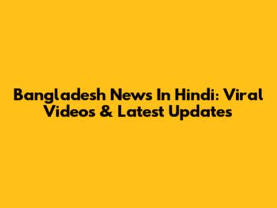 Bangladesh News In Hindi: Viral Videos & Latest Updates