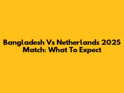 Bangladesh Vs Netherlands 2025 Match: What To Expect