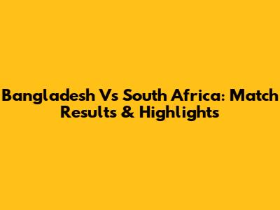 Bangladesh Vs South Africa: Match Results & Highlights