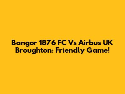 Bangor 1876 FC Vs Airbus UK Broughton: Friendly Game!