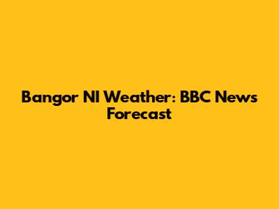 Bangor NI Weather: BBC News Forecast