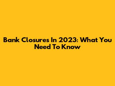 Bank Closures In 2023: What You Need To Know