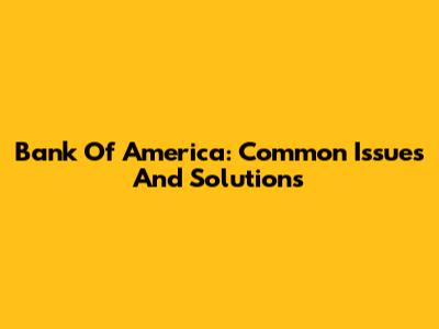 Bank Of America: Common Issues And Solutions