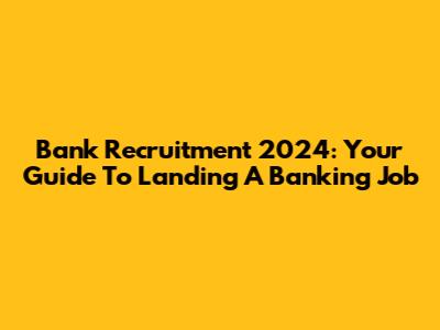 Bank Recruitment 2024: Your Guide To Landing A Banking Job