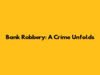 Bank Robbery: A Crime Unfolds
