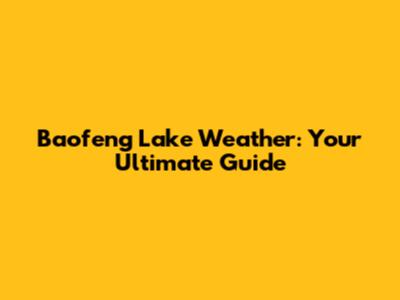 Baofeng Lake Weather: Your Ultimate Guide